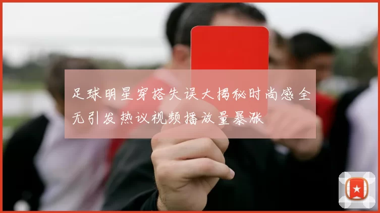 足球明星穿搭失误大揭秘时尚感全无引发热议视频播放量暴涨