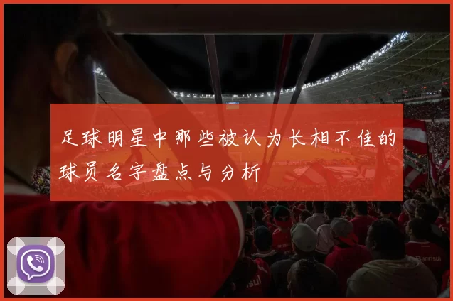 足球明星中那些被认为长相不佳的球员名字盘点与分析