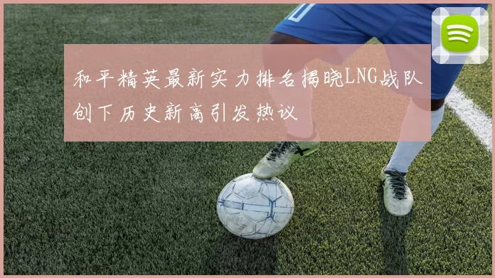 和平精英最新实力排名揭晓LNG战队创下历史新高引发热议