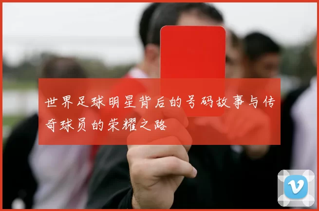 世界足球明星背后的号码故事与传奇球员的荣耀之路