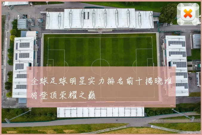 全球足球明星实力排名前十揭晓谁将登顶荣耀之巅
