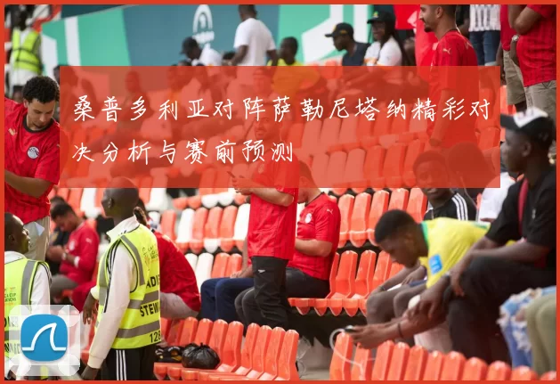 桑普多利亚对阵萨勒尼塔纳精彩对决分析与赛前预测