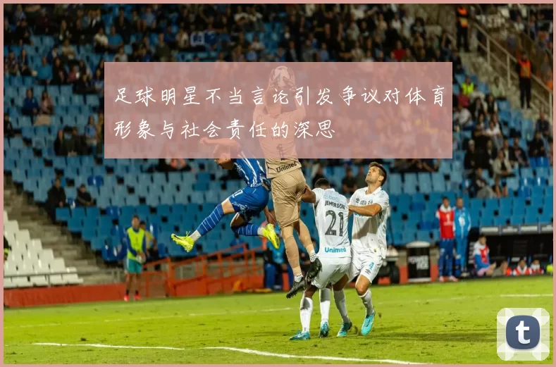 足球明星不当言论引发争议对体育形象与社会责任的深思