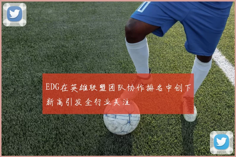 EDG在英雄联盟团队协作排名中创下新高引发全行业关注