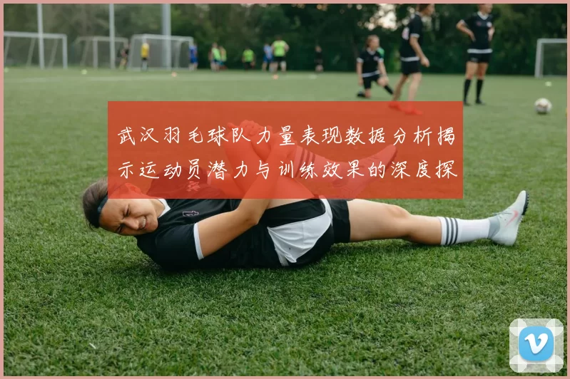 武汉羽毛球队力量表现数据分析揭示运动员潜力与训练效果的深度探讨