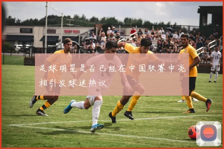 足球明星是否已经在中国联赛中亮相引发球迷热议