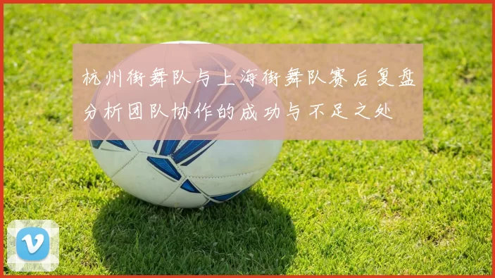 杭州街舞队与上海街舞队赛后复盘分析团队协作的成功与不足之处