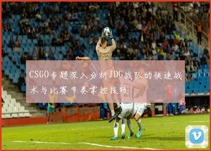 CSGO专题深入分析JDG战队的快速战术与比赛节奏掌控技巧