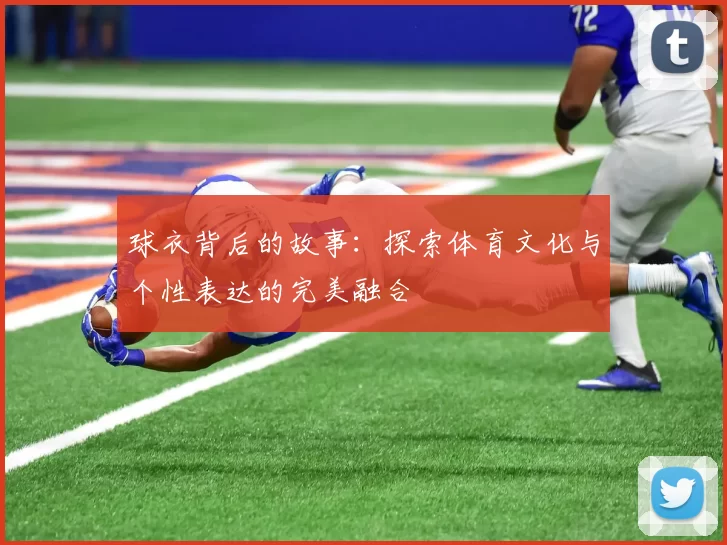 球衣背后的故事：探索体育文化与个性表达的完美融合