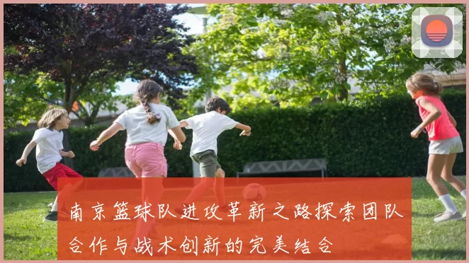 南京篮球队进攻革新之路探索团队合作与战术创新的完美结合