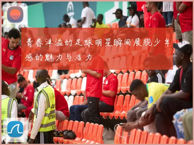 青春洋溢的足球明星瞬间展现少年感的魅力与活力