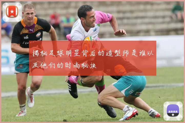 揭秘足球明星背后的造型师是谁以及他们的时尚秘诀