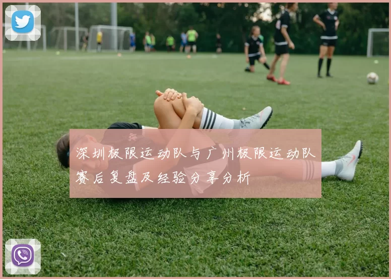 深圳极限运动队与广州极限运动队赛后复盘及经验分享分析