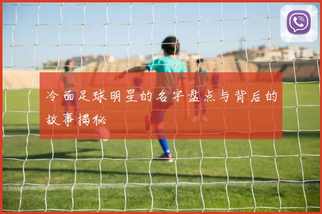 冷面足球明星的名字盘点与背后的故事揭秘