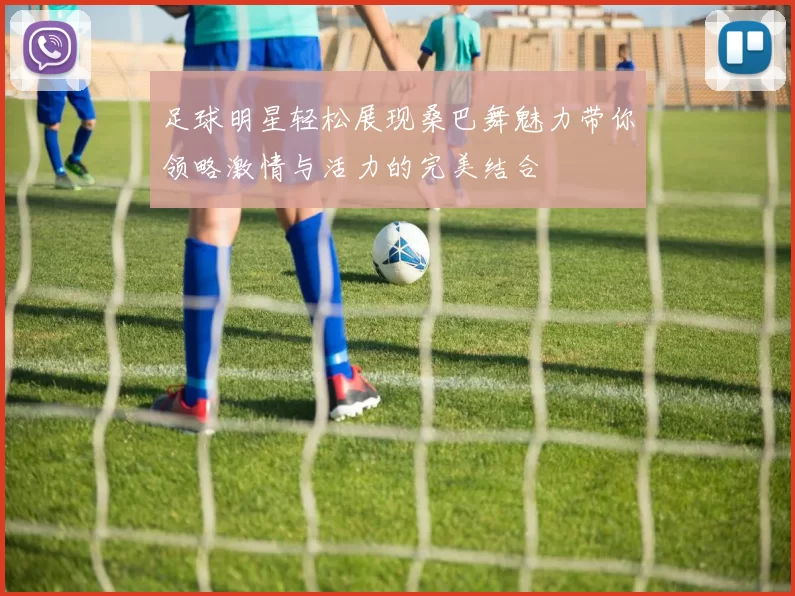 足球明星轻松展现桑巴舞魅力带你领略激情与活力的完美结合