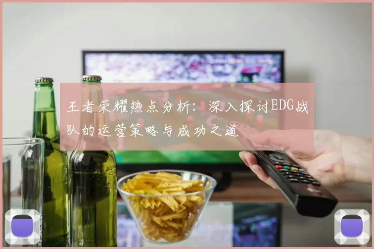 王者荣耀热点分析：深入探讨EDG战队的运营策略与成功之道