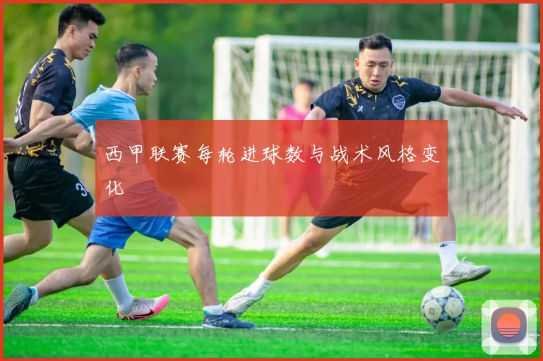西甲联赛每轮进球数与战术风格变化