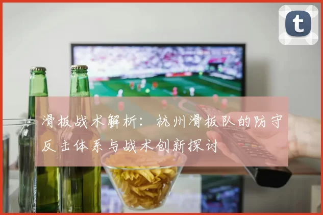 滑板战术解析：杭州滑板队的防守反击体系与战术创新探讨