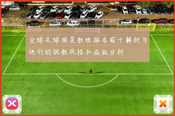 全球足球明星教练排名前十解析与他们的执教风格和成就分析