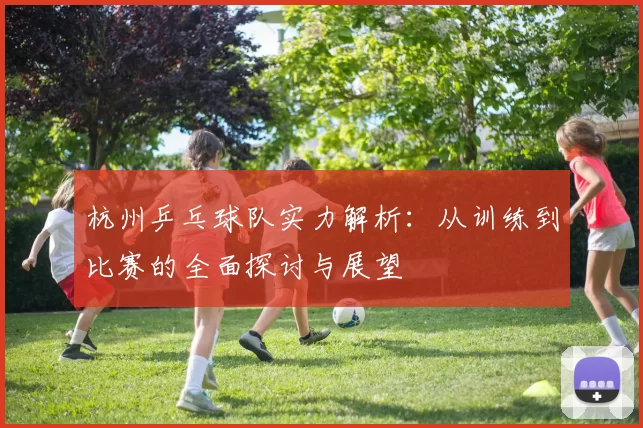 杭州乒乓球队实力解析：从训练到比赛的全面探讨与展望