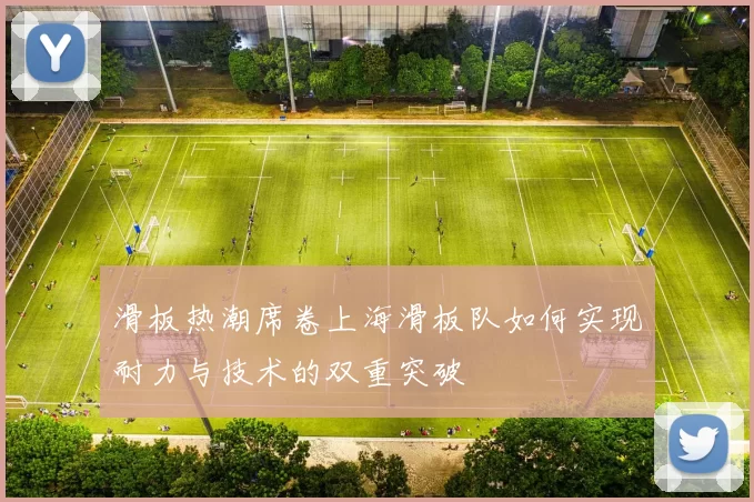 滑板热潮席卷上海滑板队如何实现耐力与技术的双重突破