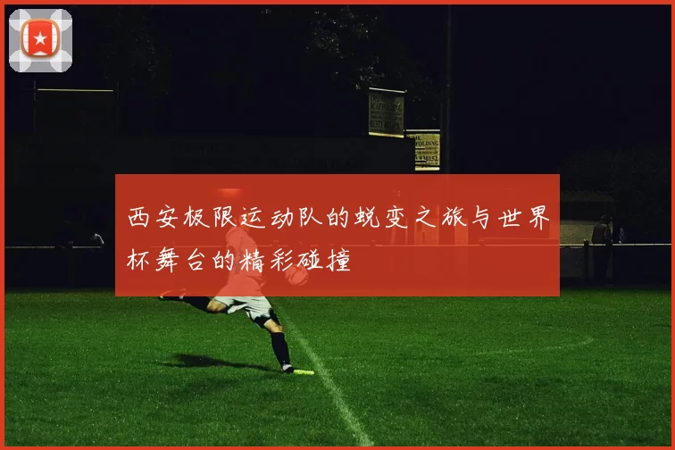 西安极限运动队的蜕变之旅与世界杯舞台的精彩碰撞