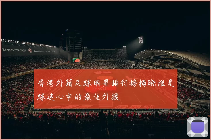 香港外籍足球明星排行榜揭晓谁是球迷心中的最佳外援