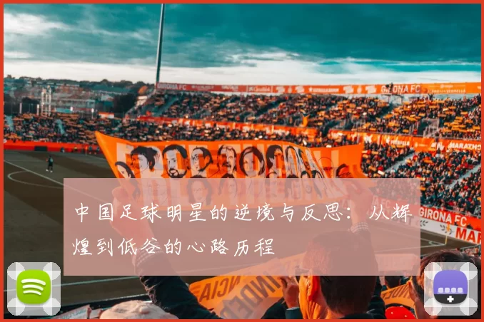 中国足球明星的逆境与反思：从辉煌到低谷的心路历程
