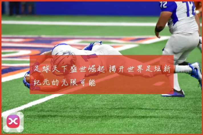 足球天下盛世崛起 揭开世界足坛新纪元的无限可能