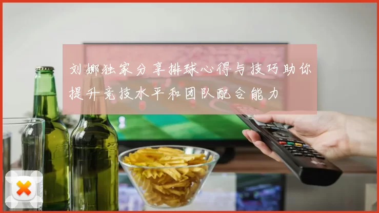 刘娜独家分享排球心得与技巧助你提升竞技水平和团队配合能力