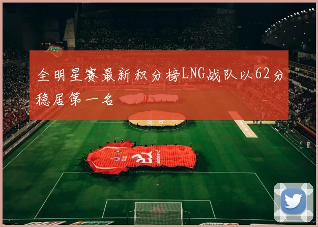 全明星赛最新积分榜LNG战队以62分稳居第一名