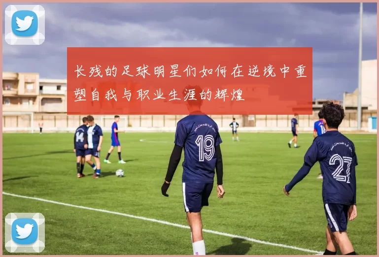 长残的足球明星们如何在逆境中重塑自我与职业生涯的辉煌