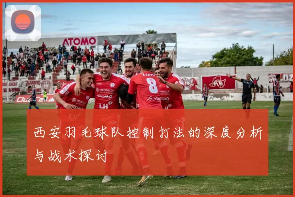 西安羽毛球队控制打法的深度分析与战术探讨