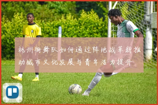 杭州街舞队如何通过阵地战革新推动城市文化发展与青年活力提升