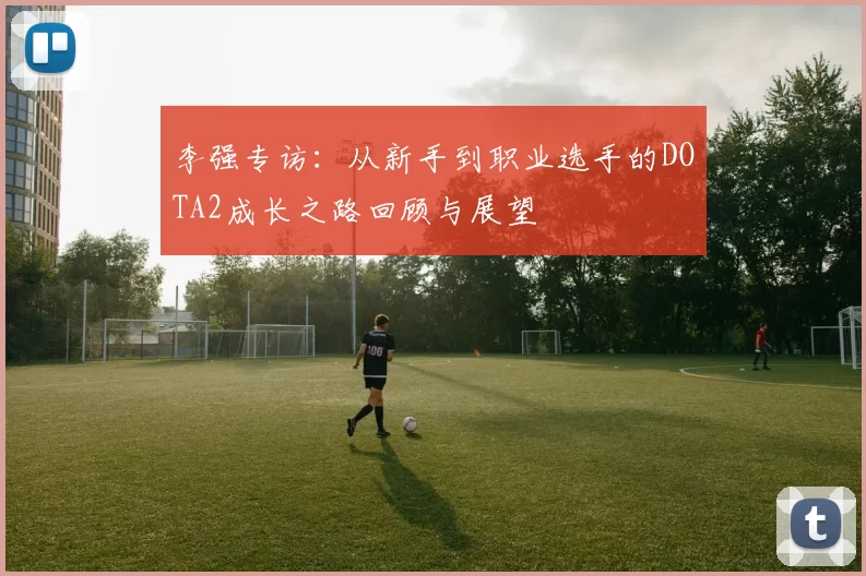 李强专访：从新手到职业选手的DOTA2成长之路回顾与展望