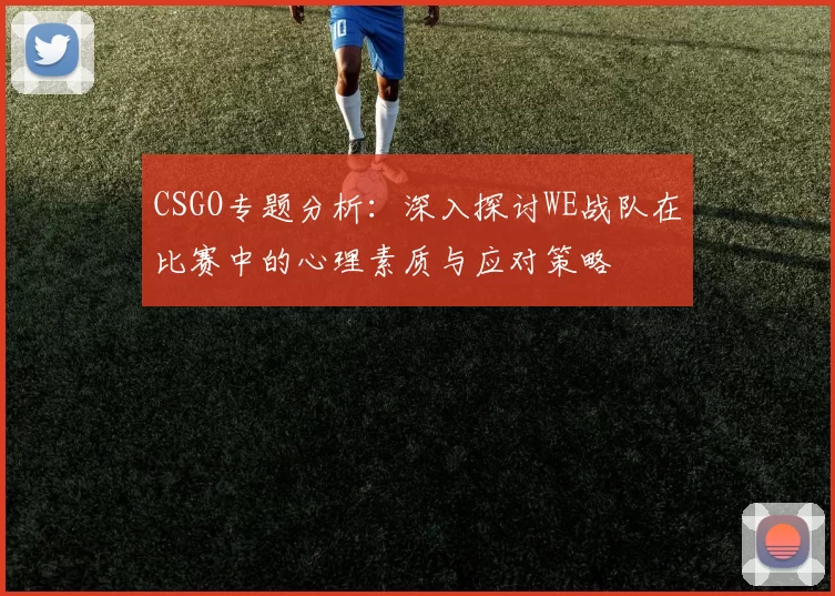 CSGO专题分析：深入探讨WE战队在比赛中的心理素质与应对策略