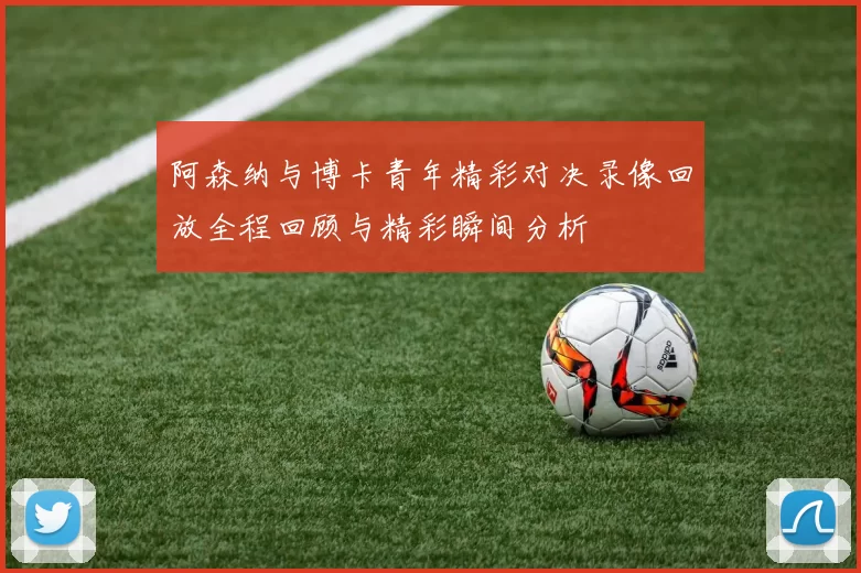 阿森纳与博卡青年精彩对决录像回放全程回顾与精彩瞬间分析
