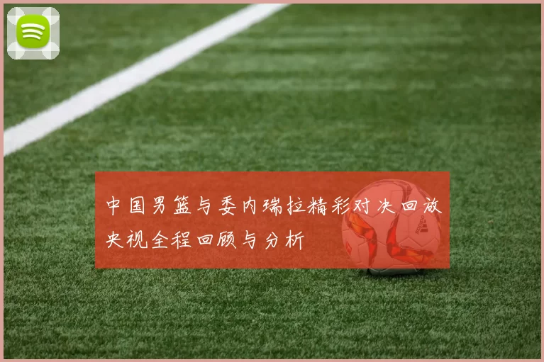 中国男篮与委内瑞拉精彩对决回放央视全程回顾与分析