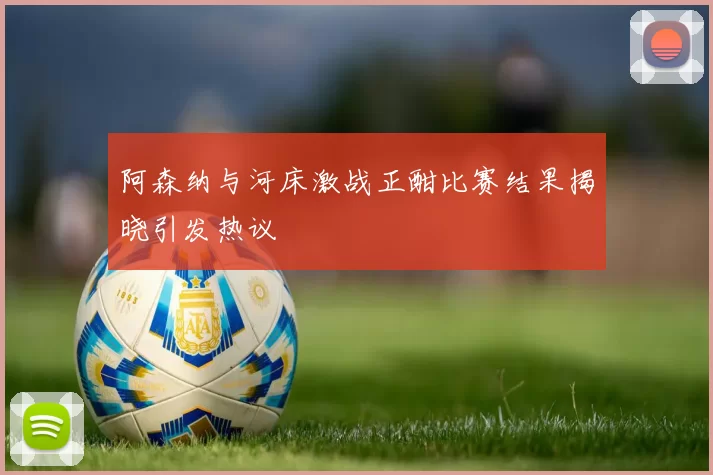阿森纳与河床激战正酣比赛结果揭晓引发热议