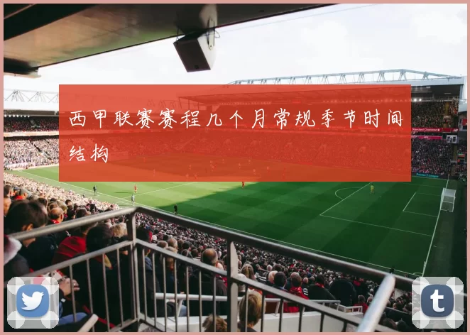 西甲联赛赛程几个月常规季节时间结构