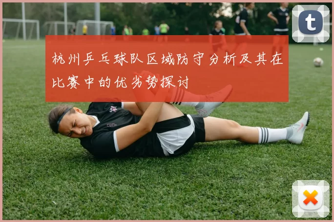 杭州乒乓球队区域防守分析及其在比赛中的优劣势探讨