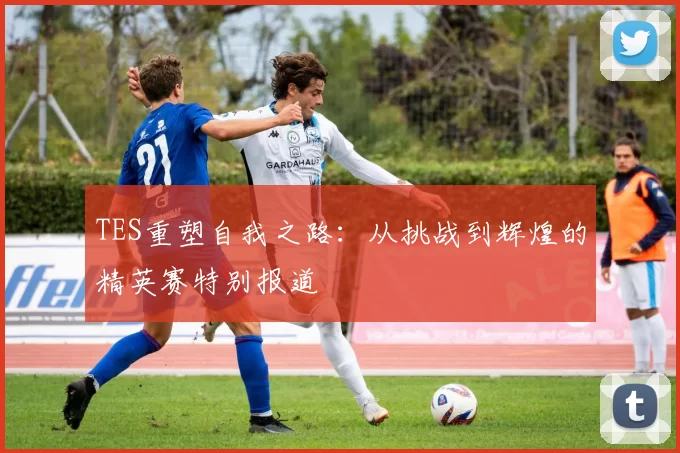 TES重塑自我之路：从挑战到辉煌的精英赛特别报道