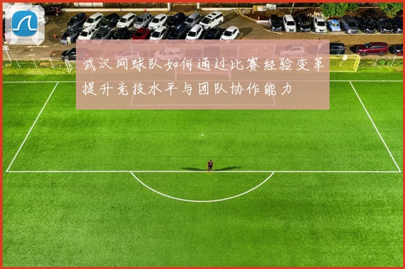武汉网球队如何通过比赛经验变革提升竞技水平与团队协作能力