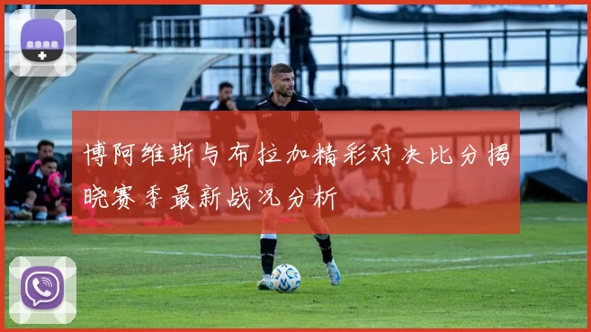 博阿维斯与布拉加精彩对决比分揭晓赛季最新战况分析
