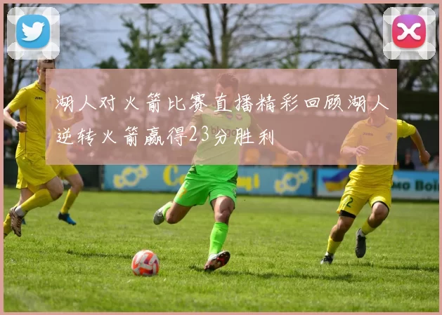 湖人对火箭比赛直播精彩回顾湖人逆转火箭赢得23分胜利