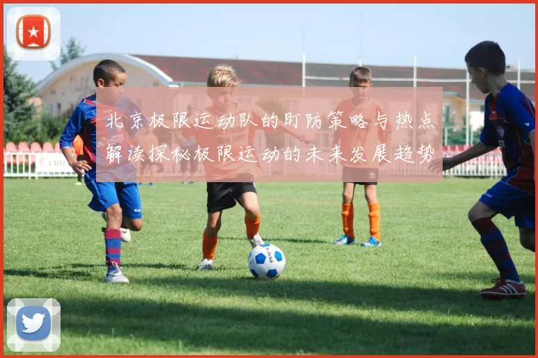 北京极限运动队的盯防策略与热点解读探秘极限运动的未来发展趋势