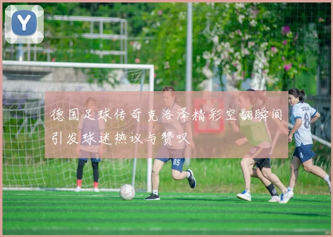 德国足球传奇克洛泽精彩空翻瞬间引发球迷热议与赞叹
