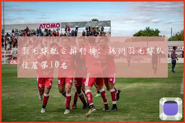 羽毛球配合排行榜：杭州羽毛球队位居第10名
