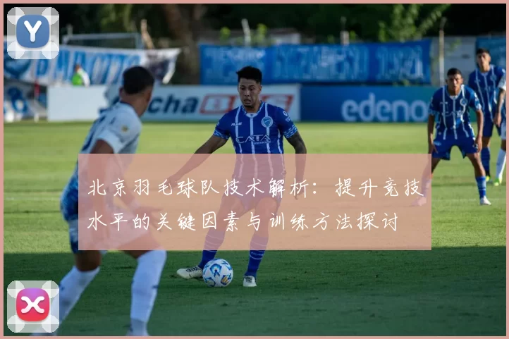 北京羽毛球队技术解析：提升竞技水平的关键因素与训练方法探讨