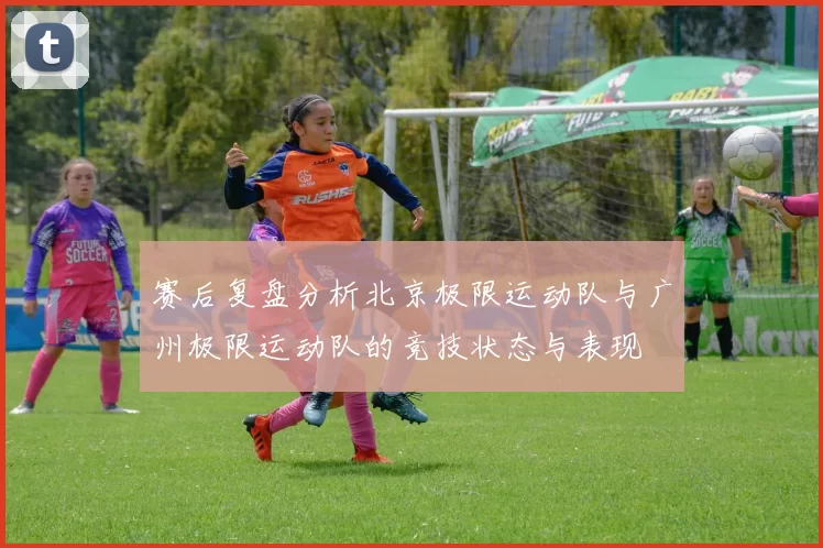 赛后复盘分析北京极限运动队与广州极限运动队的竞技状态与表现